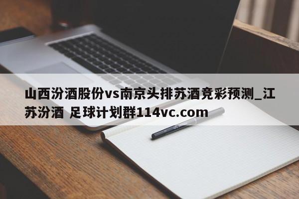 山西汾酒股份vs南京头排苏酒竞彩预测_江苏汾酒 足球计划群114vc.com 