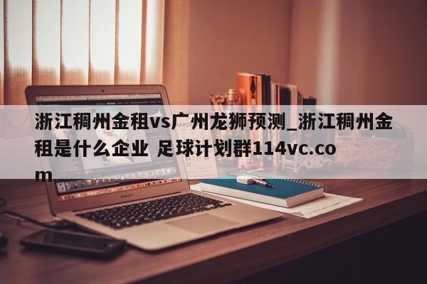 浙江稠州金租vs广州龙狮预测_浙江稠州金租是什么企业 足球计划群114vc.com 