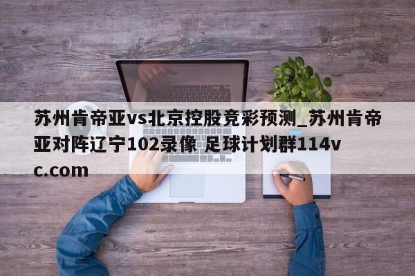 苏州肯帝亚vs北京控股竞彩预测_苏州肯帝亚对阵辽宁102录像 足球计划群114vc.com 