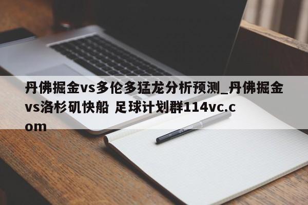 丹佛掘金vs多伦多猛龙分析预测_丹佛掘金vs洛杉矶快船 足球计划群114vc.com 