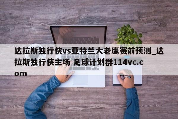 达拉斯独行侠vs亚特兰大老鹰赛前预测_达拉斯独行侠主场 足球计划群114vc.com 