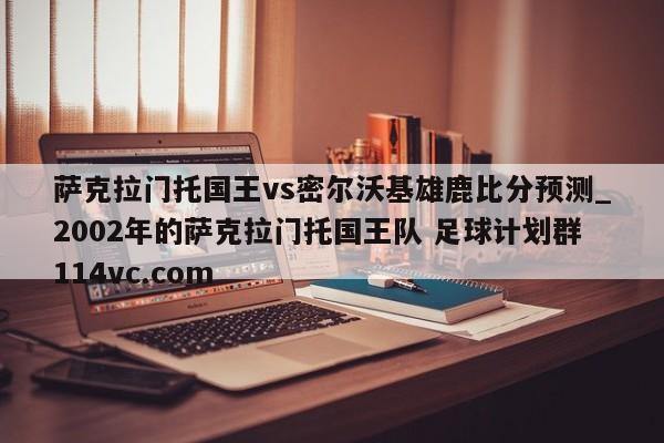 萨克拉门托国王vs密尔沃基雄鹿比分预测_2002年的萨克拉门托国王队 足球计划群114vc.com 