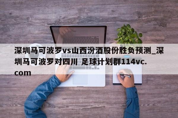 深圳马可波罗vs山西汾酒股份胜负预测_深圳马可波罗对四川 足球计划群114vc.com 