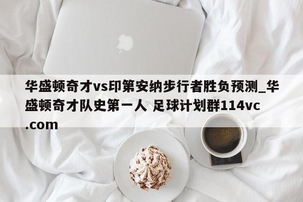 华盛顿奇才vs印第安纳步行者胜负预测_华盛顿奇才队史第一人 足球计划群114vc.com 