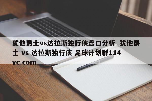 犹他爵士vs达拉斯独行侠盘口分析_犹他爵士 vs 达拉斯独行侠 足球计划群114vc.com 