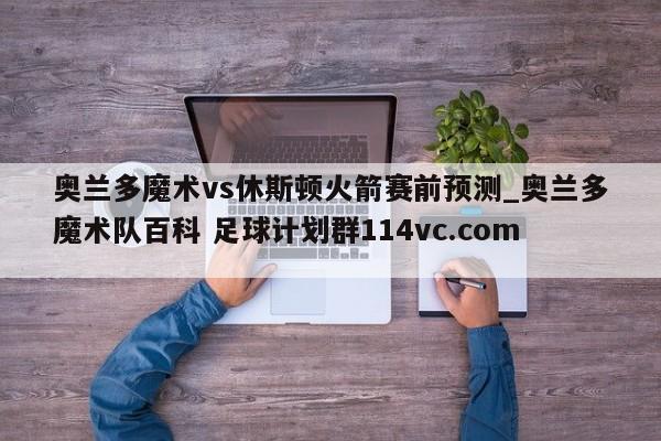 奥兰多魔术vs休斯顿火箭赛前预测_奥兰多魔术队百科 足球计划群114vc.com 