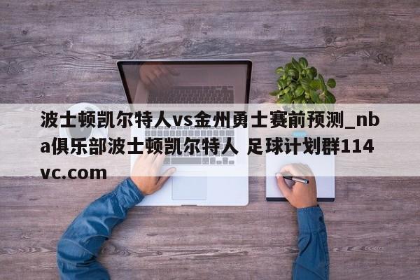 波士顿凯尔特人vs金州勇士赛前预测_nba俱乐部波士顿凯尔特人 足球计划群114vc.com 
