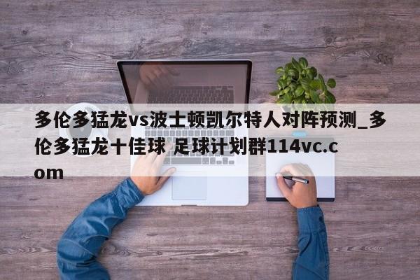 多伦多猛龙vs波士顿凯尔特人对阵预测_多伦多猛龙十佳球 足球计划群114vc.com 
