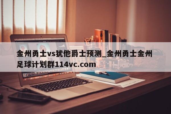 金州勇士vs犹他爵士预测_金州勇士金州 足球计划群114vc.com 