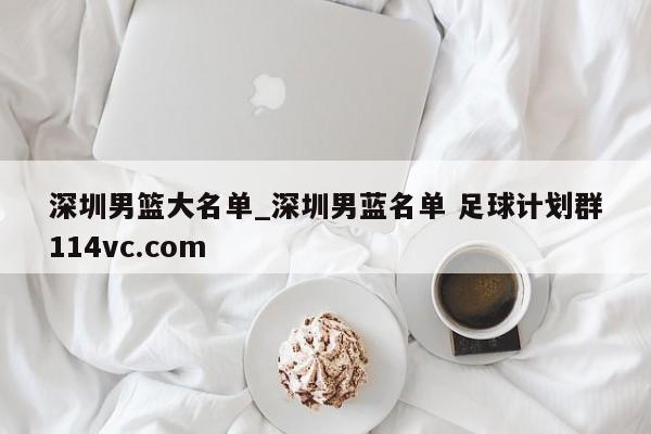 深圳男篮大名单_深圳男蓝名单 足球计划群114vc.com 