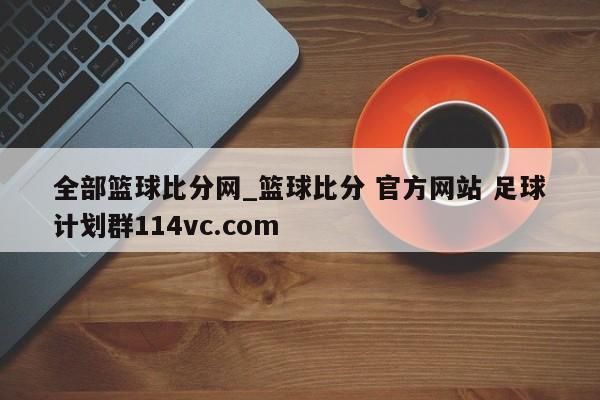 全部篮球比分网_篮球比分 官方网站 足球计划群114vc.com 