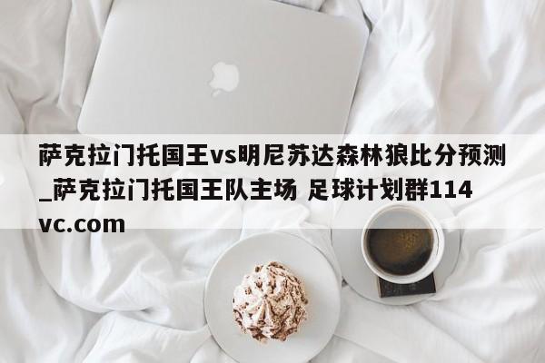 萨克拉门托国王vs明尼苏达森林狼比分预测_萨克拉门托国王队主场 足球计划群114vc.com 