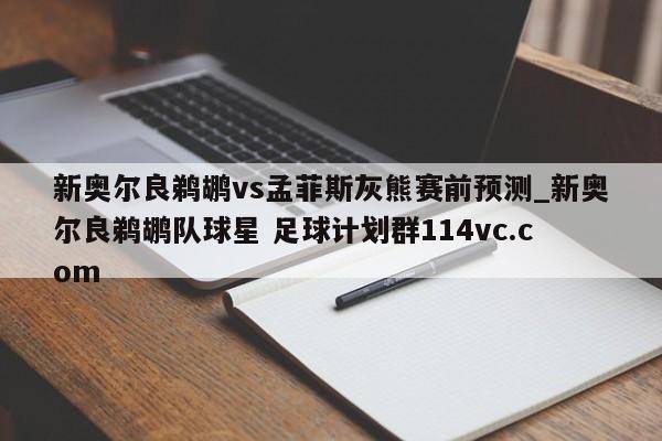 新奥尔良鹈鹕vs孟菲斯灰熊赛前预测_新奥尔良鹈鹕队球星 足球计划群114vc.com 