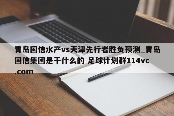青岛国信水产vs天津先行者胜负预测_青岛国信集团是干什么的 足球计划群114vc.com 