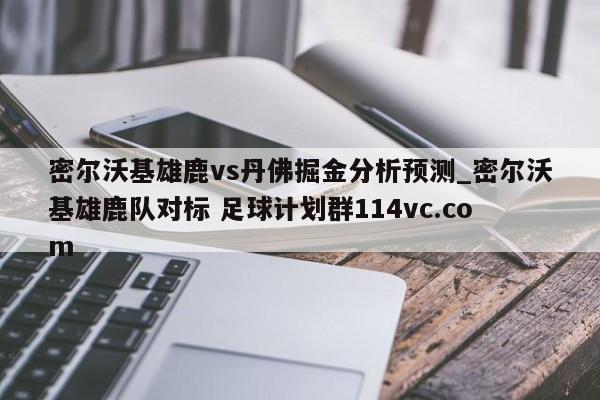 密尔沃基雄鹿vs丹佛掘金分析预测_密尔沃基雄鹿队对标 足球计划群114vc.com 
