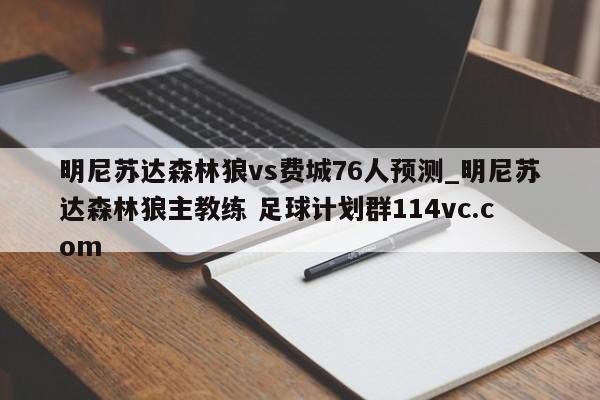 明尼苏达森林狼vs费城76人预测_明尼苏达森林狼主教练 足球计划群114vc.com 