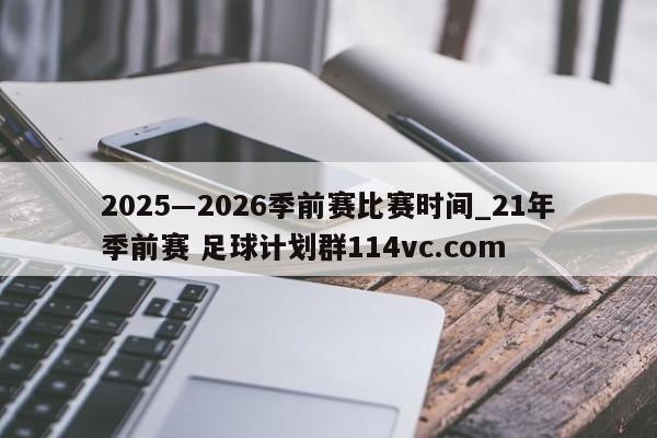2025―2026季前赛比赛时间_21年季前赛 足球计划群114vc.com 