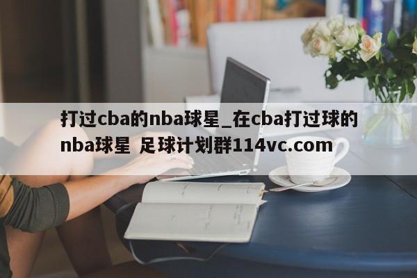 打过cba的nba球星_在cba打过球的nba球星 足球计划群114vc.com 