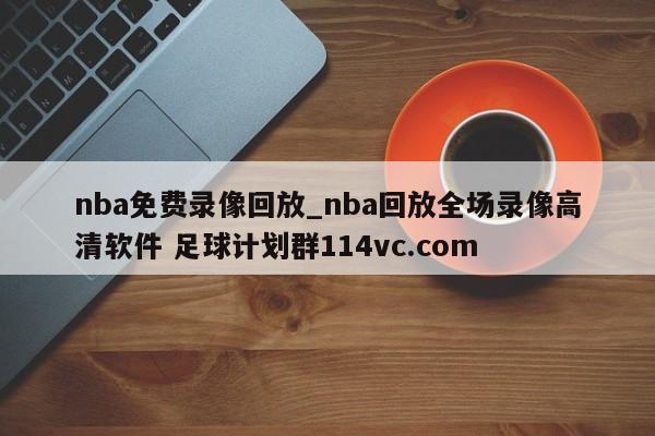 nba免费录像回放_nba回放全场录像高清软件 足球计划群114vc.com 
