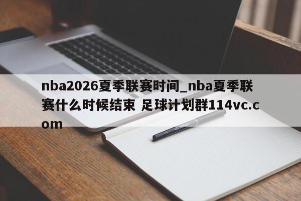 nba2026夏季联赛时间_nba夏季联赛什么时候结束 足球计划群114vc.com 