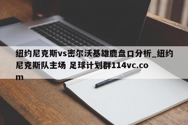纽约尼克斯vs密尔沃基雄鹿盘口分析_纽约尼克斯队主场 足球计划群114vc.com 