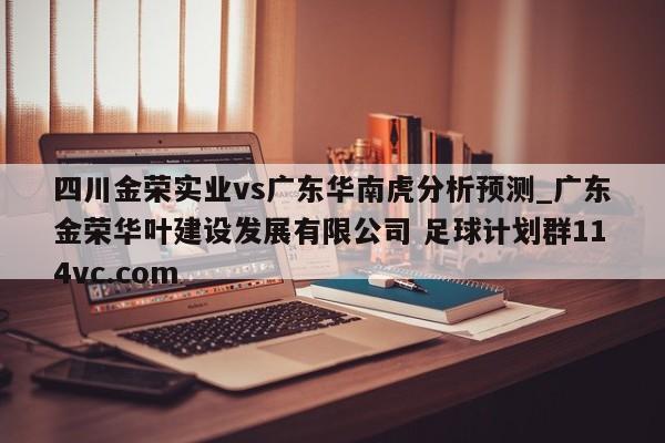 四川金荣实业vs广东华南虎分析预测_广东金荣华叶建设发展有限公司 足球计划群114vc.com 
