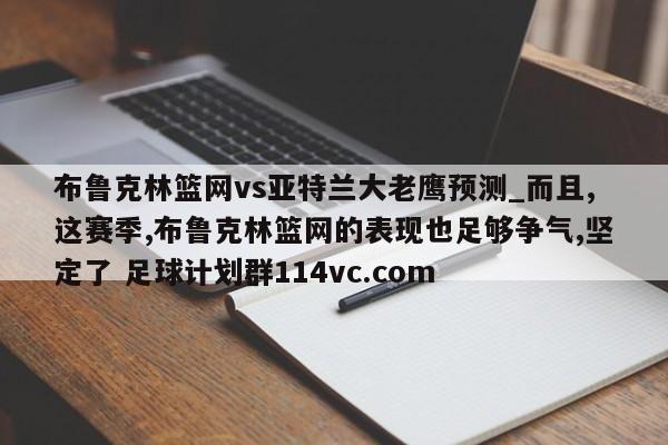 布鲁克林篮网vs亚特兰大老鹰预测_而且,这赛季,布鲁克林篮网的表现也足够争气,坚定了 足球计划群114vc.com 