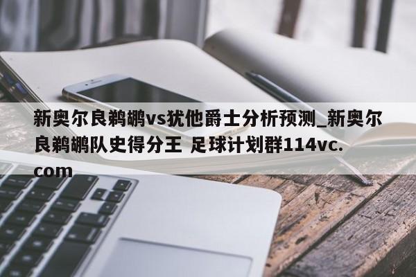 新奥尔良鹈鹕vs犹他爵士分析预测_新奥尔良鹈鹕队史得分王 足球计划群114vc.com 