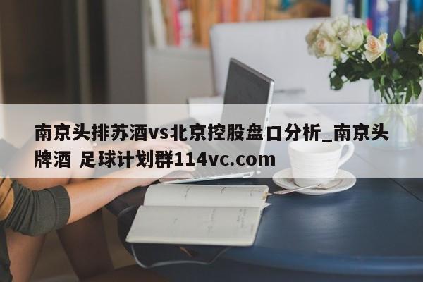 南京头排苏酒vs北京控股盘口分析_南京头牌酒 足球计划群114vc.com 