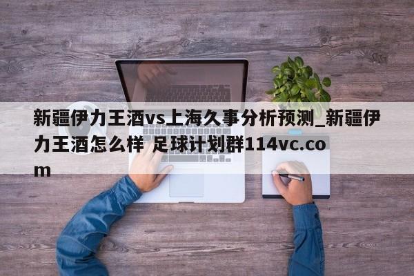 新疆伊力王酒vs上海久事分析预测_新疆伊力王酒怎么样 足球计划群114vc.com 