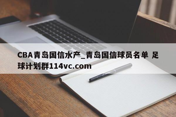 CBA青岛国信水产_青岛国信球员名单 足球计划群114vc.com 