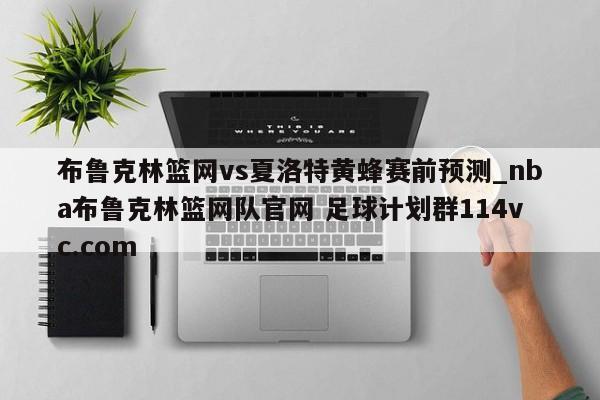 布鲁克林篮网vs夏洛特黄蜂赛前预测_nba布鲁克林篮网队官网 足球计划群114vc.com 