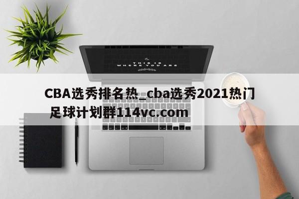 CBA选秀排名热_cba选秀2021热门 足球计划群114vc.com 