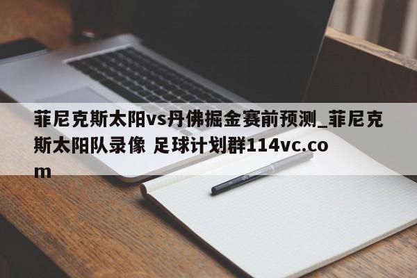 菲尼克斯太阳vs丹佛掘金赛前预测_菲尼克斯太阳队录像 足球计划群114vc.com 