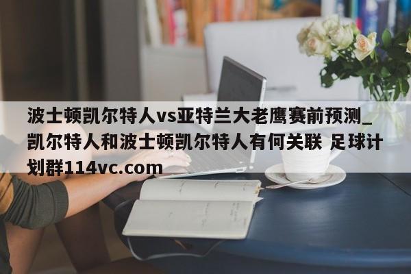 波士顿凯尔特人vs亚特兰大老鹰赛前预测_凯尔特人和波士顿凯尔特人有何关联 足球计划群114vc.com 