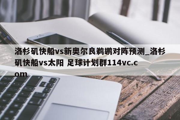 洛杉矶快船vs新奥尔良鹈鹕对阵预测_洛杉矶快船vs太阳 足球计划群114vc.com 