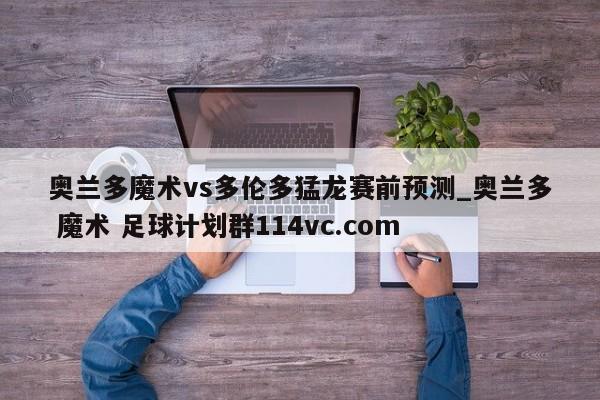 奥兰多魔术vs多伦多猛龙赛前预测_奥兰多 魔术 足球计划群114vc.com 