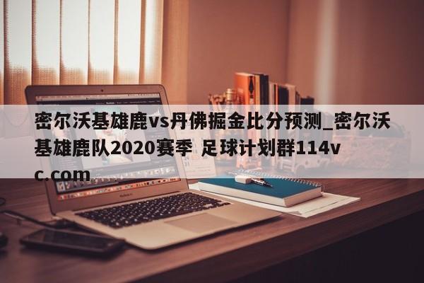 密尔沃基雄鹿vs丹佛掘金比分预测_密尔沃基雄鹿队2020赛季 足球计划群114vc.com 