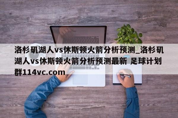 洛杉矶湖人vs休斯顿火箭分析预测_洛杉矶湖人vs休斯顿火箭分析预测最新 足球计划群114vc.com 