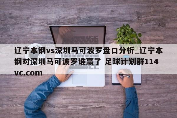 辽宁本钢vs深圳马可波罗盘口分析_辽宁本钢对深圳马可波罗谁赢了 足球计划群114vc.com 