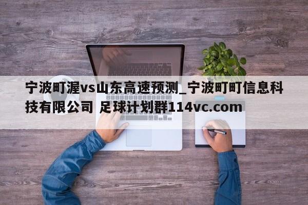 宁波町渥vs山东高速预测_宁波町町信息科技有限公司 足球计划群114vc.com 