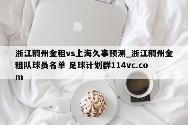 浙江稠州金租vs上海久事预测_浙江稠州金租队球员名单 足球计划群114vc.com 