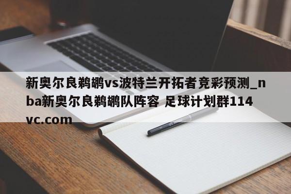 新奥尔良鹈鹕vs波特兰开拓者竞彩预测_nba新奥尔良鹈鹕队阵容 足球计划群114vc.com 