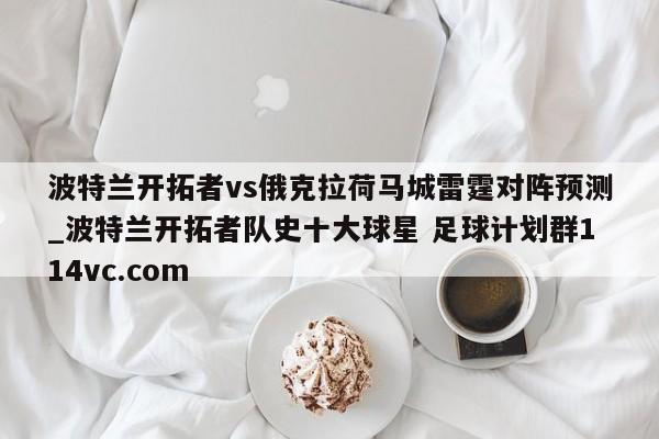 波特兰开拓者vs俄克拉荷马城雷霆对阵预测_波特兰开拓者队史十大球星 足球计划群114vc.com 