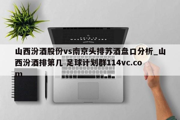 山西汾酒股份vs南京头排苏酒盘口分析_山西汾酒排第几 足球计划群114vc.com 