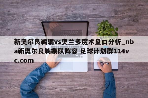 新奥尔良鹈鹕vs奥兰多魔术盘口分析_nba新奥尔良鹈鹕队阵容 足球计划群114vc.com 
