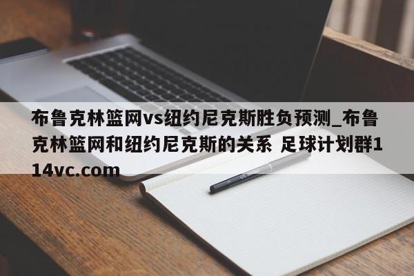 布鲁克林篮网vs纽约尼克斯胜负预测_布鲁克林篮网和纽约尼克斯的关系 足球计划群114vc.com 