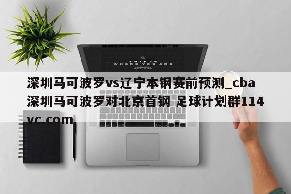 深圳马可波罗vs辽宁本钢赛前预测_cba深圳马可波罗对北京首钢 足球计划群114vc.com 