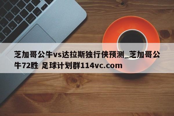 芝加哥公牛vs达拉斯独行侠预测_芝加哥公牛72胜 足球计划群114vc.com 