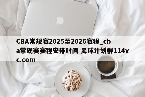 CBA常规赛2025至2026赛程_cba常规赛赛程安排时间 足球计划群114vc.com 